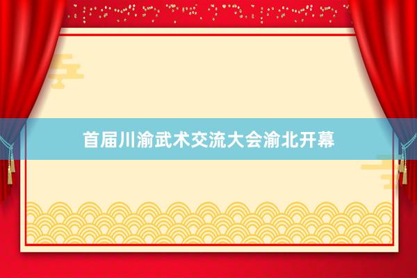 首届川渝武术交流大会渝北开幕