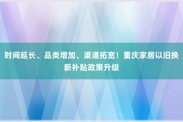 时间延长、品类增加、渠道拓宽！重庆家居以旧换新补贴政策升级