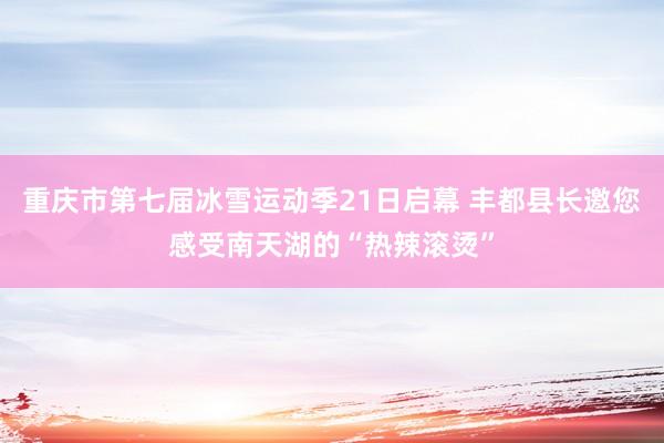 重庆市第七届冰雪运动季21日启幕 丰都县长邀您感受南天湖的“热辣滚烫”