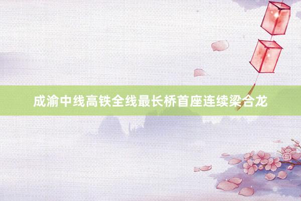成渝中线高铁全线最长桥首座连续梁合龙