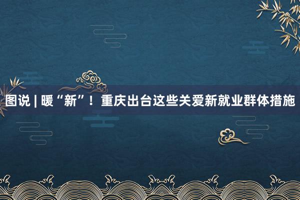 图说 | 暖“新”！重庆出台这些关爱新就业群体措施