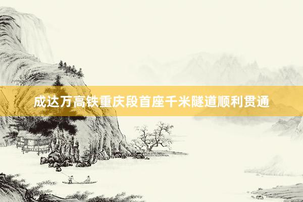 成达万高铁重庆段首座千米隧道顺利贯通